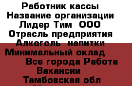 Работник кассы › Название организации ­ Лидер Тим, ООО › Отрасль предприятия ­ Алкоголь, напитки › Минимальный оклад ­ 20 000 - Все города Работа » Вакансии   . Тамбовская обл.,Моршанск г.